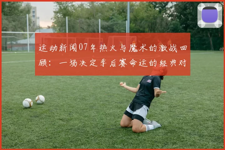 运动新闻07年热火与魔术的激战回顾：一场决定季后赛命运的经典对决