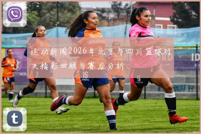 运动新闻2026年北京与四川篮球对决精彩回顾与赛后分析