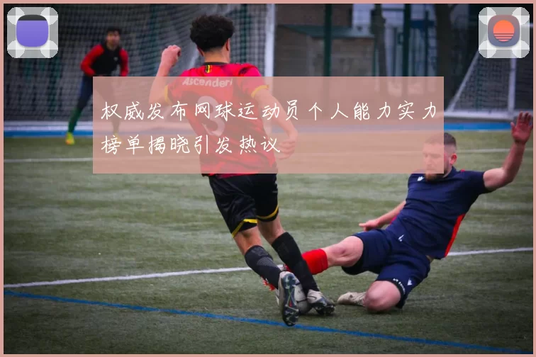 权威发布网球运动员个人能力实力榜单揭晓引发热议