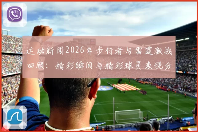 运动新闻2026年步行者与雷霆激战回顾：精彩瞬间与精彩球员表现分析