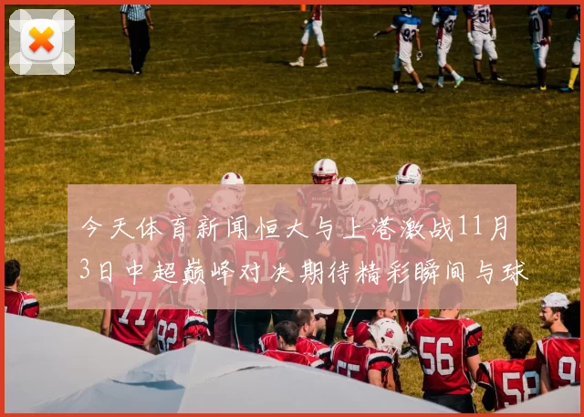 今天体育新闻恒大与上港激战11月3日中超巅峰对决期待精彩瞬间与球迷狂欢