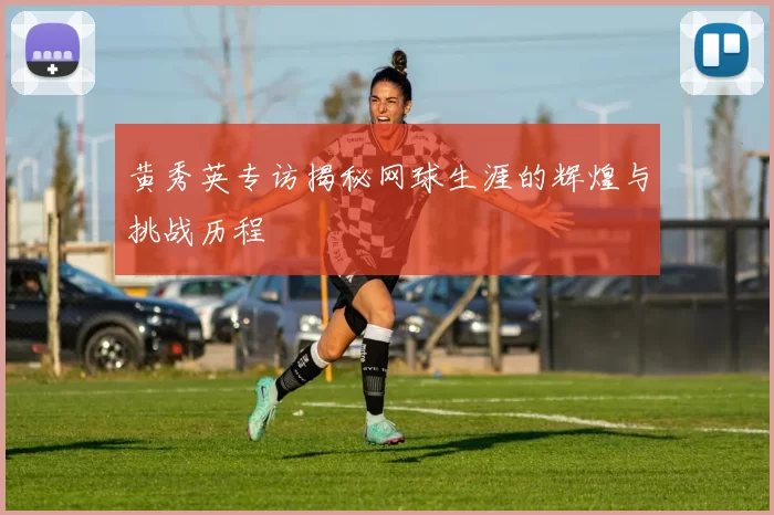 黄秀英专访揭秘网球生涯的辉煌与挑战历程